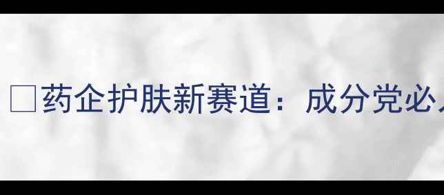 图片 🔥国药集团跨界美妆！💡药企护肤新赛道：成分党必入的平价国货红黑榜✨