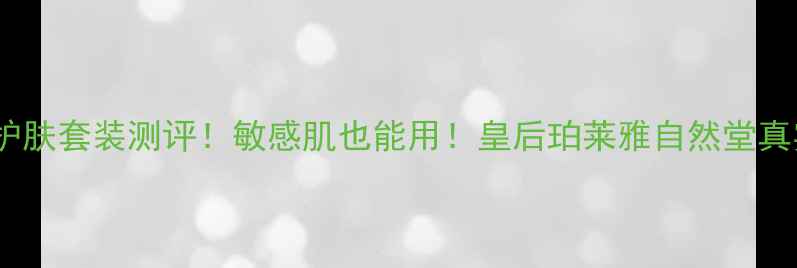 图片 🔥国货护肤套装测评！敏感肌也能用！皇后珀莱雅自然堂真实测评2