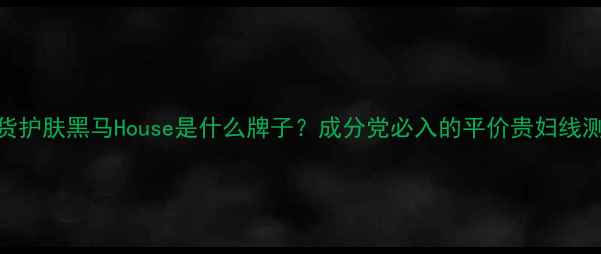 图片 🔥国货护肤黑马House是什么牌子？成分党必入的平价贵妇线测评！