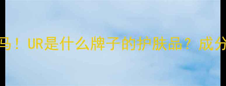 图片 🔥国货护肤黑马！UR是什么牌子的护肤品？成分党必看测评！