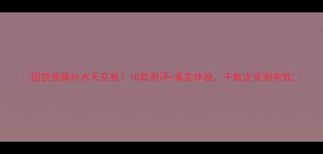 图片 🔥国货面膜补水天花板！10款测评+真实体验，干敏皮亲测有效💦
