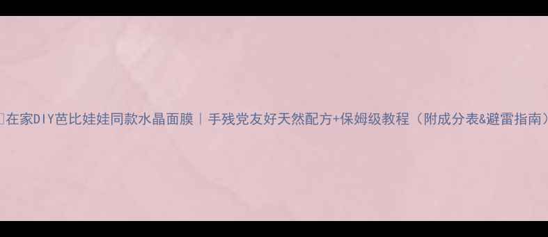图片 🔥在家DIY芭比娃娃同款水晶面膜｜手残党友好天然配方+保姆级教程（附成分表&避雷指南）