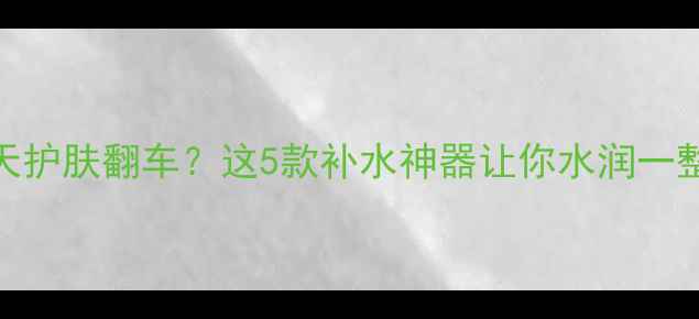 图片 🔥大热天护肤翻车？这5款补水神器让你水润一整天！💦