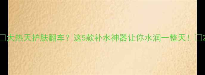 图片 🔥大热天护肤翻车？这5款补水神器让你水润一整天！💦2