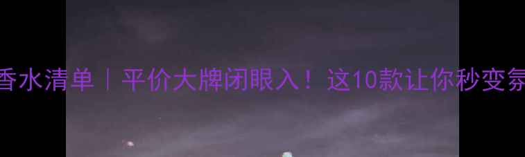 图片 🔥女性必入香水清单｜平价大牌闭眼入！这10款让你秒变氛围感女神💎