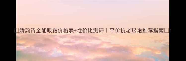 图片 🔥娇韵诗全能眼霜价格表+性价比测评｜平价抗老眼霜推荐指南💰1