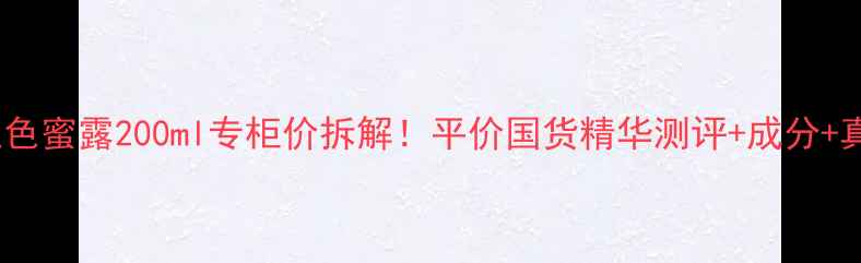 图片 🔥学生党必入红色蜜露200ml专柜价拆解！平价国货精华测评+成分+真实使用效果🔥1