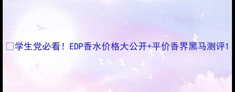 图片 🔥学生党必看！EDP香水价格大公开+平价香界黑马测评1