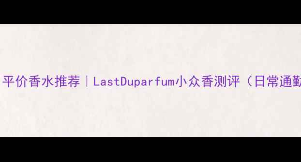 图片 🔥学生党必看！平价香水推荐｜LastDuparfum小众香测评（日常通勤约会斩男香）2