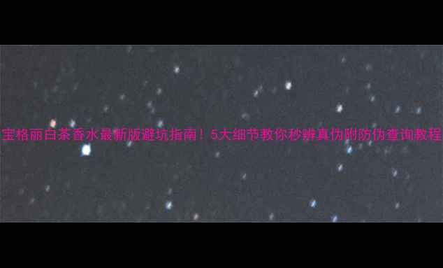 图片 🔥宝格丽白茶香水最新版避坑指南！5大细节教你秒辨真伪附防伪查询教程💄