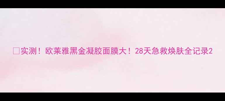 图片 🔥实测！欧莱雅黑金凝胶面膜大！28天急救焕肤全记录2