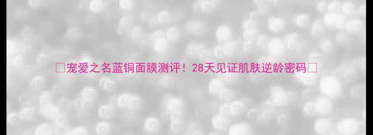 图片 🔥宠爱之名蓝铜面膜测评！28天见证肌肤逆龄密码🔥