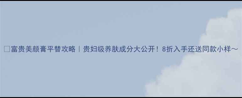 图片 🔥富贵美颜膏平替攻略｜贵妇级养肤成分大公开！8折入手还送同款小样～