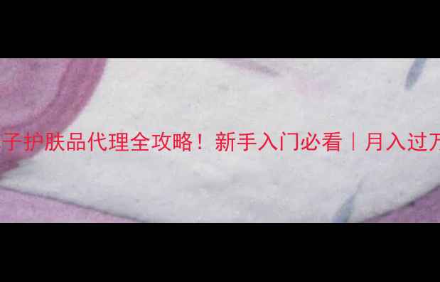 图片 🔥小丸子护肤品代理全攻略！新手入门必看｜月入过万秘籍1