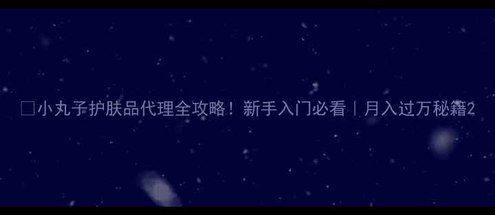 图片 🔥小丸子护肤品代理全攻略！新手入门必看｜月入过万秘籍2
