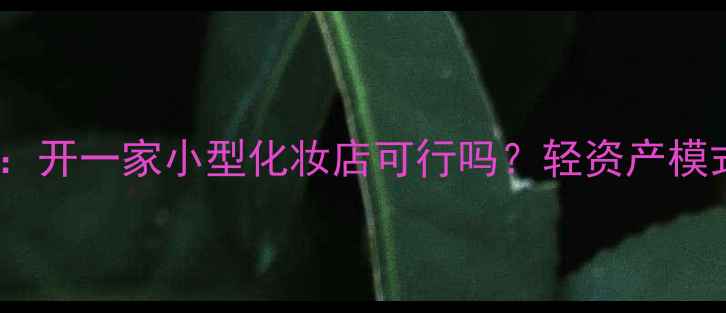 图片 🔥小成本创业指南：开一家小型化妆店可行吗？轻资产模式+新手避坑全攻略