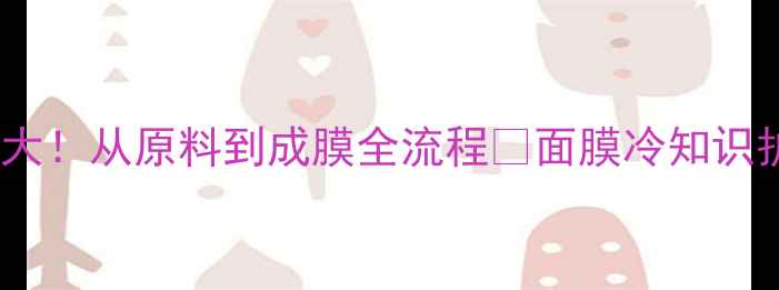 图片 🔥工厂面膜生产线大！从原料到成膜全流程✨面膜冷知识护肤工厂实地探访1