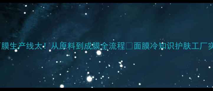 图片 🔥工厂面膜生产线大！从原料到成膜全流程✨面膜冷知识护肤工厂实地探访2