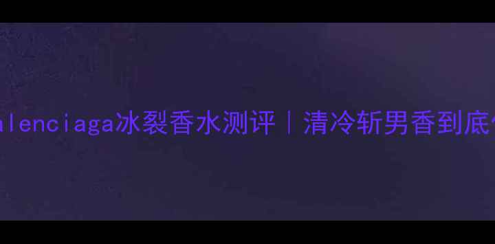 图片 🔥年度爆款！Balenciaga冰裂香水测评｜清冷斩男香到底值不值得冲？🔥