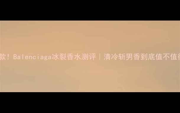 图片 🔥年度爆款！Balenciaga冰裂香水测评｜清冷斩男香到底值不值得冲？🔥1