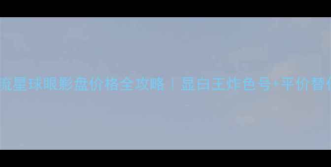 图片 🔥幻彩流星球眼影盘价格全攻略｜显白王炸色号+平价替代清单2