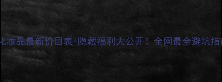 图片 🔥弘宝堂化妆品最新价目表+隐藏福利大公开！全网最全避坑指南来了✨2