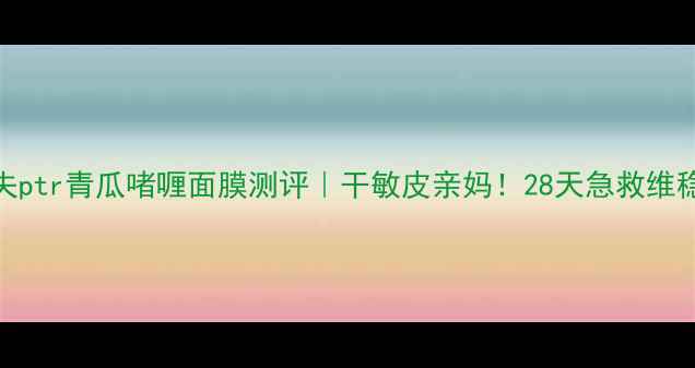 图片 🔥彼得罗夫ptr青瓜啫喱面膜测评｜干敏皮亲妈！28天急救维稳全记录💦