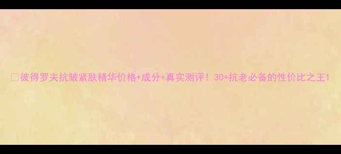 图片 🔥彼得罗夫抗皱紧肤精华价格+成分+真实测评！30+抗老必备的性价比之王1