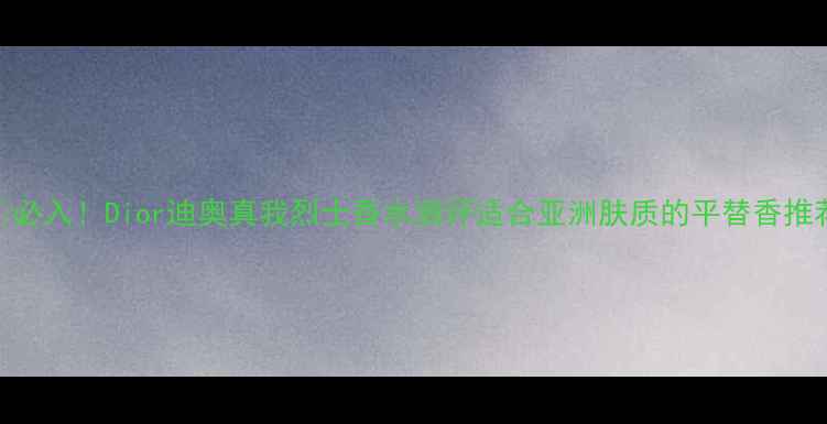 图片 🔥必入！Dior迪奥真我烈士香水测评适合亚洲肤质的平替香推荐