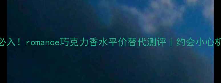 图片 🔥必入！romance巧克力香水平价替代测评｜约会小心机💘