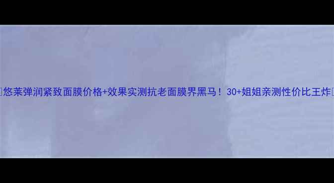 图片 🔥悠莱弹润紧致面膜价格+效果实测抗老面膜界黑马！30+姐姐亲测性价比王炸💦