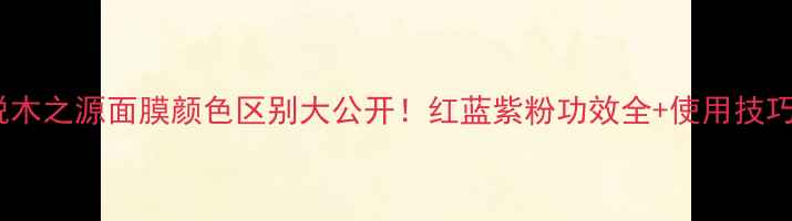 图片 🔥悦木之源面膜颜色区别大公开！红蓝紫粉功效全+使用技巧💡1