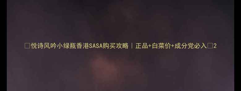 图片 🔥悦诗风吟小绿瓶香港SASA购买攻略｜正品+白菜价+成分党必入🔥2