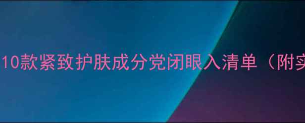 图片 🔥抗初老必看！10款紧致护肤成分党闭眼入清单（附实测效果对比）1