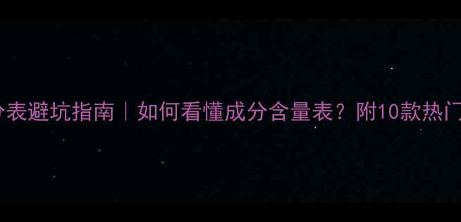 图片 🔥护肤品成分表避坑指南｜如何看懂成分含量表？附10款热门产品成分！1