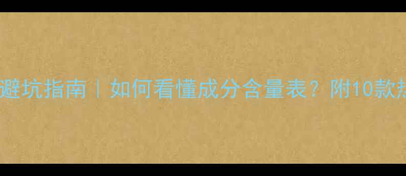 图片 🔥护肤品成分表避坑指南｜如何看懂成分含量表？附10款热门产品成分！2