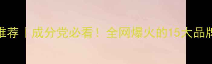 图片 🔥护肤品牌推荐｜成分党必看！全网爆火的15大品牌避坑指南💄