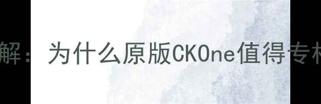 图片 🔥拆解：为什么原版CKOne值得专柜？1