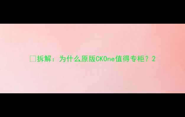 图片 🔥拆解：为什么原版CKOne值得专柜？2
