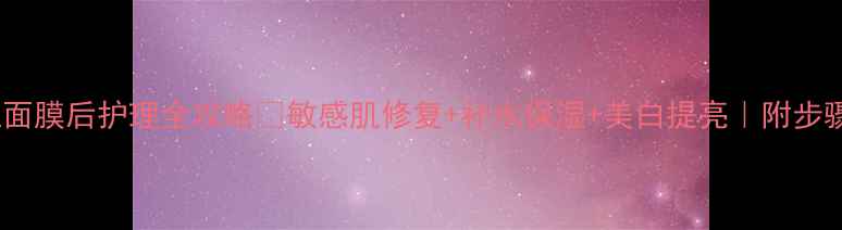 图片 🔥撕拉面膜后护理全攻略✨敏感肌修复+补水保湿+美白提亮｜附步骤图解1