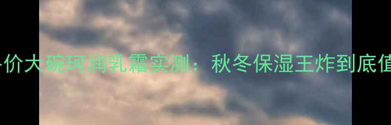 图片 🔥敏感肌天菜！平价大碗珂润乳霜实测：秋冬保湿王炸到底值不值这个价？🔥1