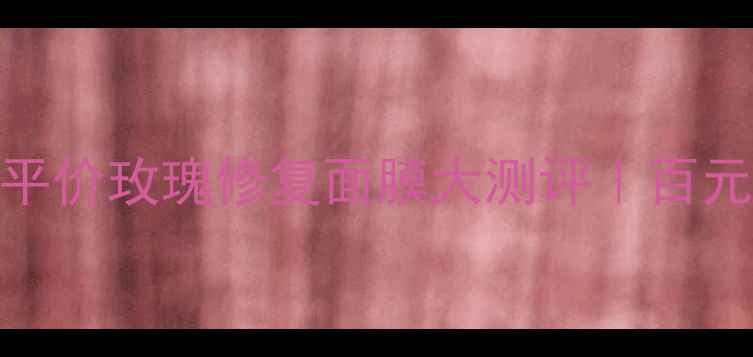 图片 🔥敏感肌必入！平价玫瑰修复面膜大测评｜百元内性价比王炸💰