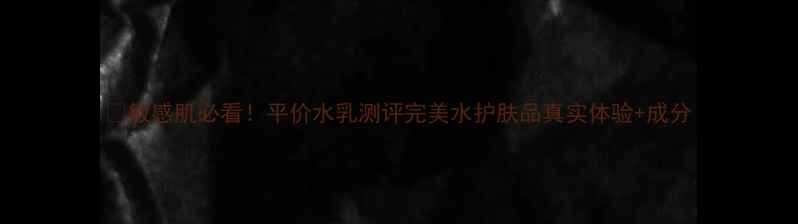 图片 🔥敏感肌必看！平价水乳测评完美水护肤品真实体验+成分