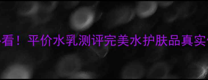 图片 🔥敏感肌必看！平价水乳测评完美水护肤品真实体验+成分2