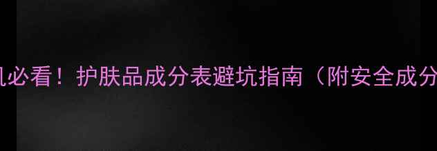 图片 🔥敏感肌必看！护肤品成分表避坑指南（附安全成分清单）2