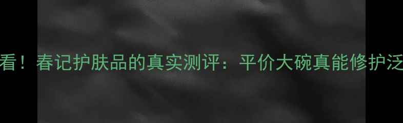 图片 🔥敏感肌必看！春记护肤品的真实测评：平价大碗真能修护泛红爆痘？✨