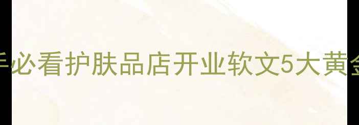 图片 🔥新手必看护肤品店开业软文5大黄金公式