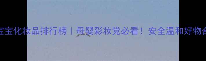 图片 🔥日本宝宝化妆品排行榜｜母婴彩妆党必看！安全温和好物合集👶✨