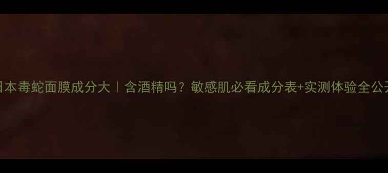 图片 🔥日本毒蛇面膜成分大｜含酒精吗？敏感肌必看成分表+实测体验全公开！