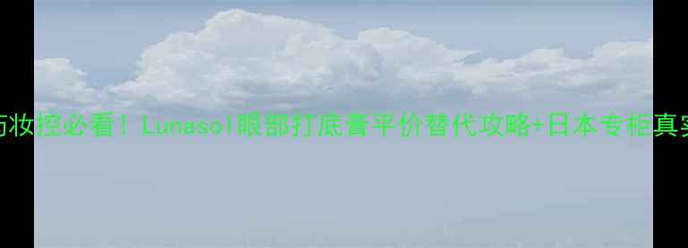 图片 🔥日本药妆控必看！Lunasol眼部打底膏平价替代攻略+日本专柜真实价格✨